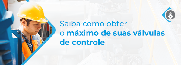 Saiba como obter o máximo de suas válvulas de controle