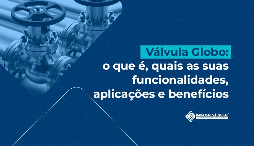 Válvula globo: o que é e quais as suas funcionalidades, aplicações e benefícios