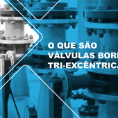 EXPLICANDO – O QUE SÃO VÁLVULAS BORBOLETA TRI-EXCÊNTRICA
