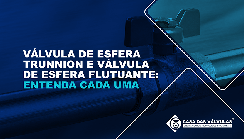 Válvula de Esfera Trunnion e Válvula de Esfera Flutuante: entenda cada uma