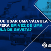 POR QUE USAR UMA VÁLVULA DE ESFERA EM VEZ DE UMA VÁLVULA DE GAVETA?