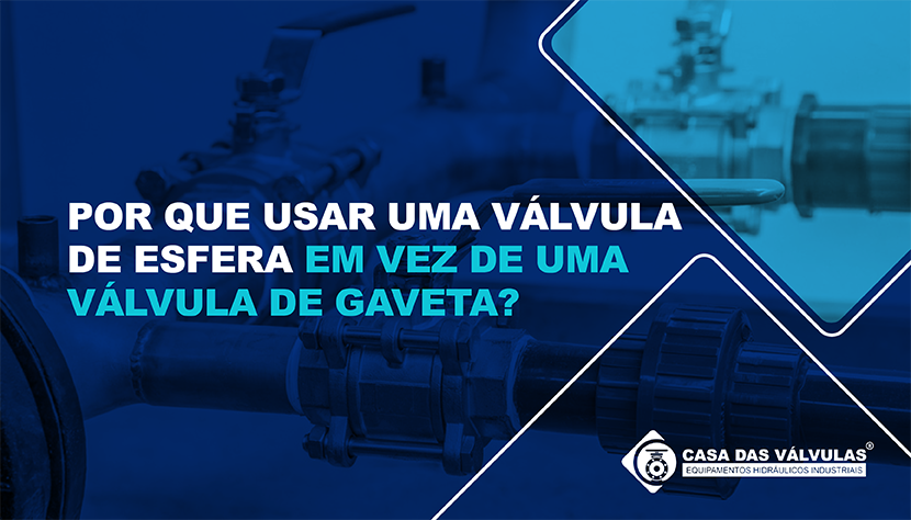 Por que usar uma válvula de esfera em vez de uma válvula de gaveta?