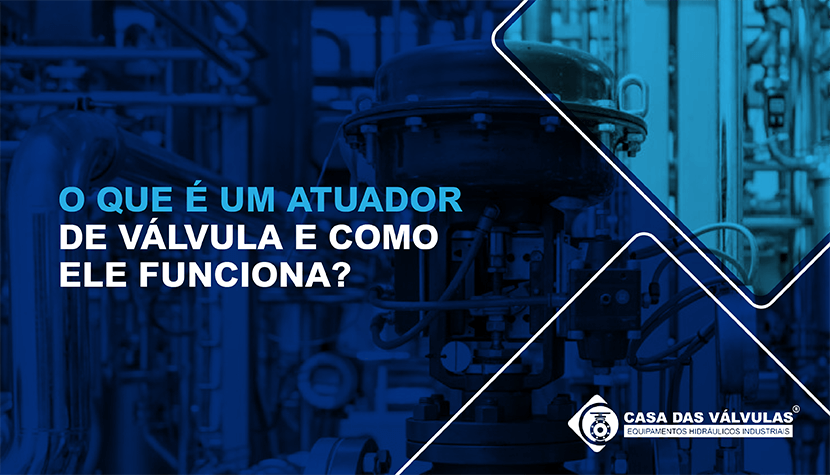 O que é um atuador de válvula e como ele funciona?