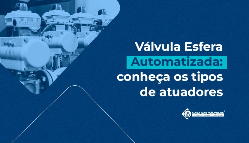 Válvula Esfera Automatizada: conheças os tipos de atuadores