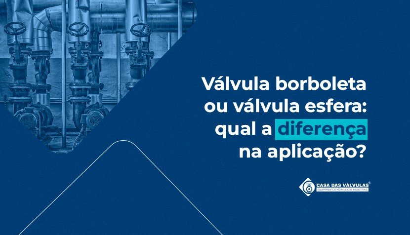 Válvula borboleta ou válvula esfera: qual a diferença na aplicação?