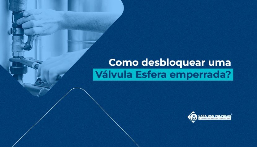 Como desbloquear uma Válvula Esfera emperrada? Dicas práticas