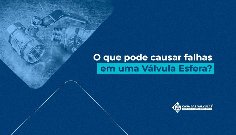 O que pode causar falhas em uma Válvula Esfera industrial?