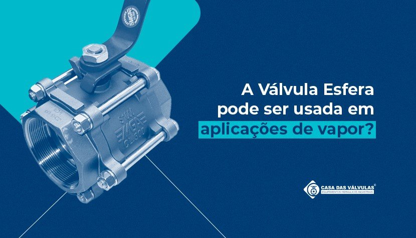 A Válvula Esfera pode ser usada em aplicações de vapor?