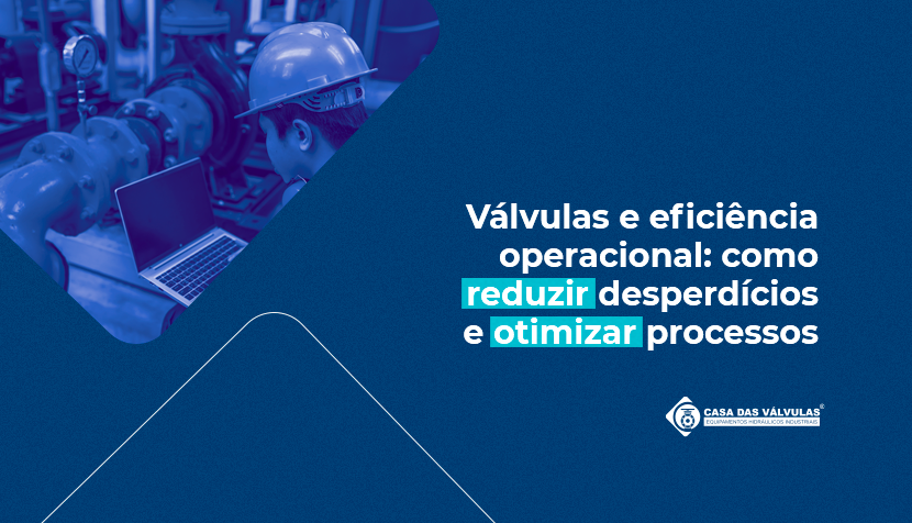 Válvulas e eficiência operacional: como reduzir desperdícios e otimizar processos