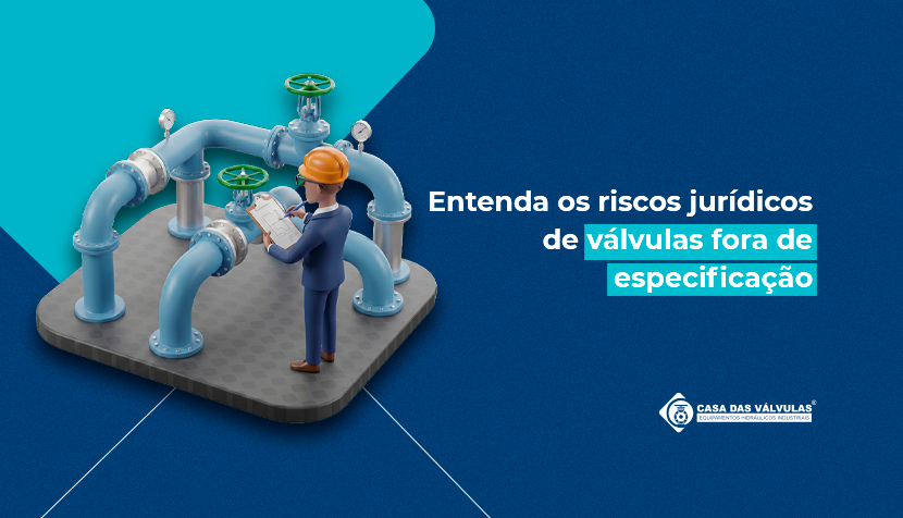 Entenda os riscos jurídicos de válvulas fora de especificação